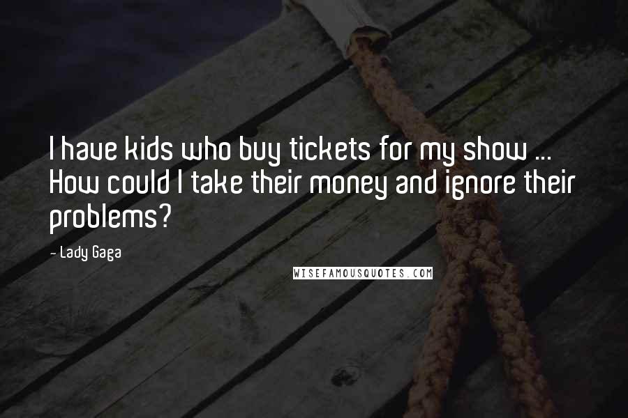 Lady Gaga Quotes: I have kids who buy tickets for my show ... How could I take their money and ignore their problems?