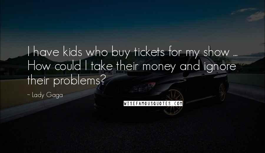Lady Gaga Quotes: I have kids who buy tickets for my show ... How could I take their money and ignore their problems?