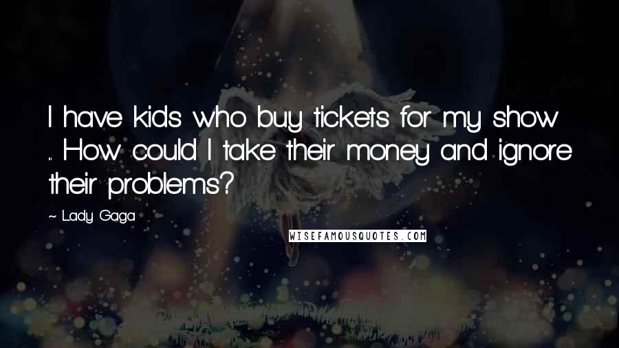 Lady Gaga Quotes: I have kids who buy tickets for my show ... How could I take their money and ignore their problems?