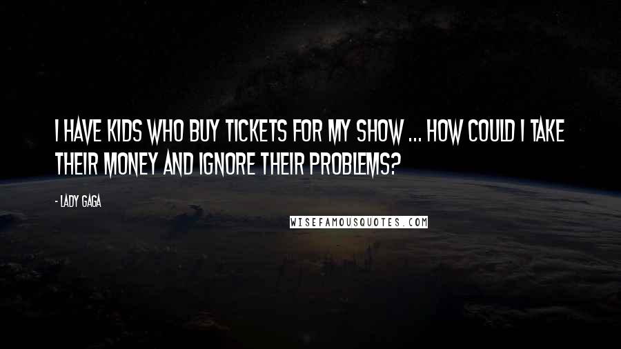 Lady Gaga Quotes: I have kids who buy tickets for my show ... How could I take their money and ignore their problems?