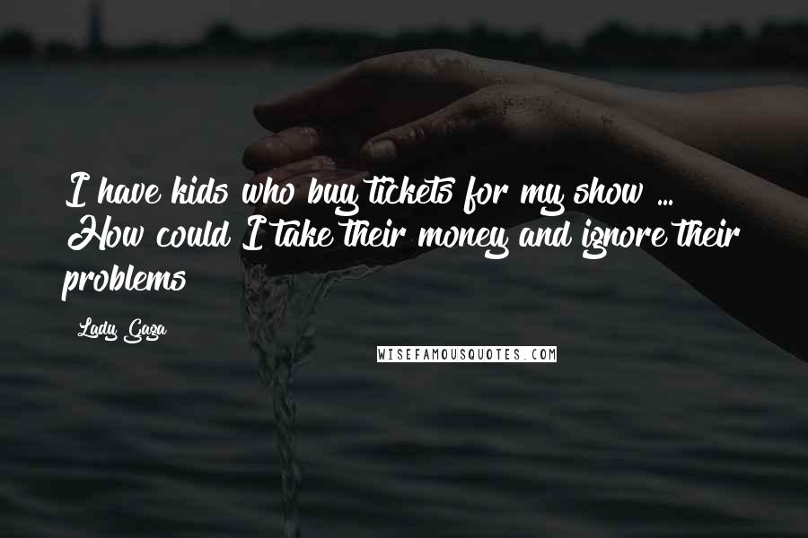 Lady Gaga Quotes: I have kids who buy tickets for my show ... How could I take their money and ignore their problems?