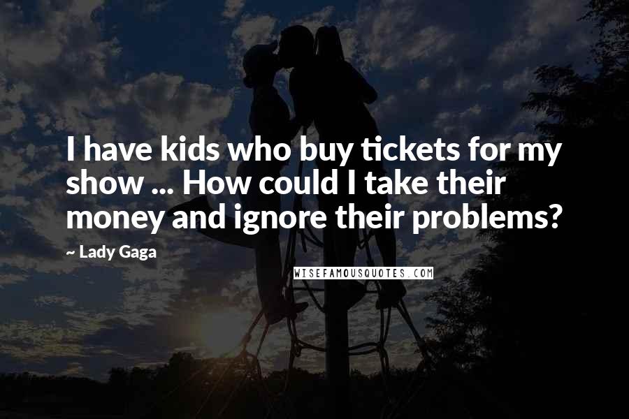 Lady Gaga Quotes: I have kids who buy tickets for my show ... How could I take their money and ignore their problems?