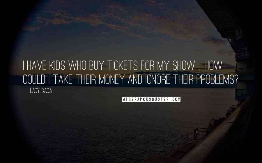 Lady Gaga Quotes: I have kids who buy tickets for my show ... How could I take their money and ignore their problems?