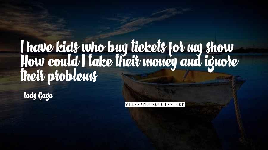 Lady Gaga Quotes: I have kids who buy tickets for my show ... How could I take their money and ignore their problems?