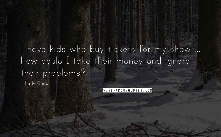 Lady Gaga Quotes: I have kids who buy tickets for my show ... How could I take their money and ignore their problems?