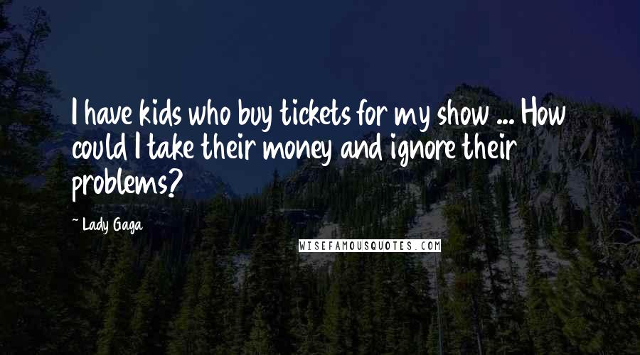 Lady Gaga Quotes: I have kids who buy tickets for my show ... How could I take their money and ignore their problems?