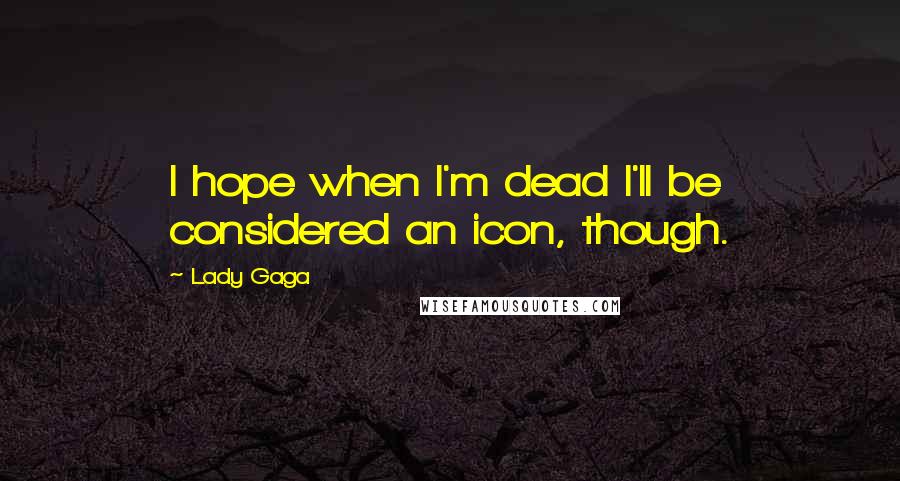 Lady Gaga Quotes: I hope when I'm dead I'll be considered an icon, though.