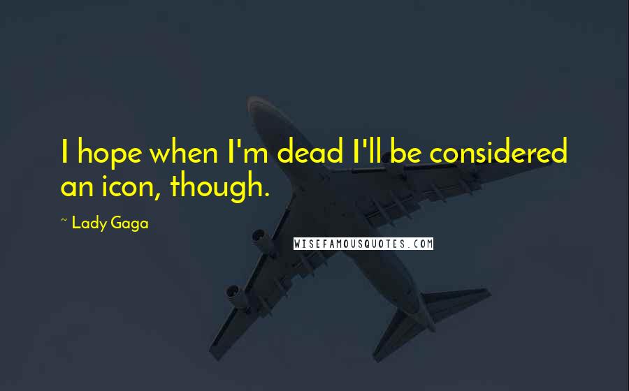 Lady Gaga Quotes: I hope when I'm dead I'll be considered an icon, though.