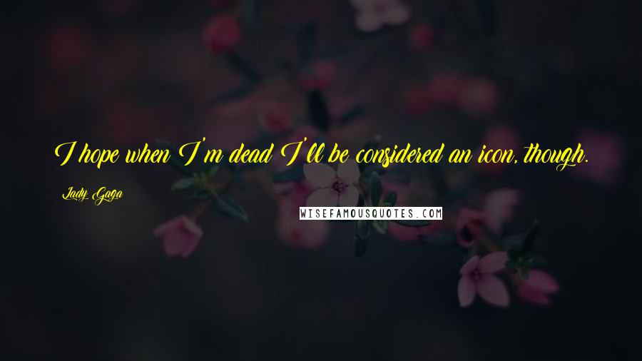 Lady Gaga Quotes: I hope when I'm dead I'll be considered an icon, though.