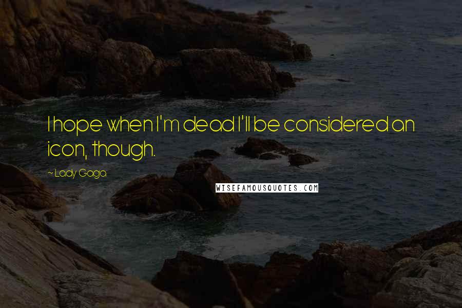 Lady Gaga Quotes: I hope when I'm dead I'll be considered an icon, though.