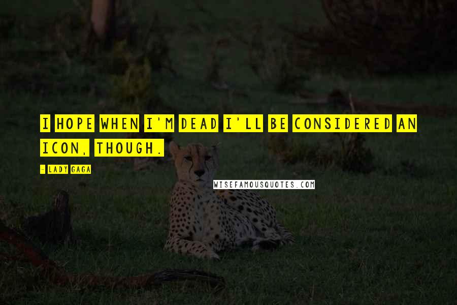 Lady Gaga Quotes: I hope when I'm dead I'll be considered an icon, though.
