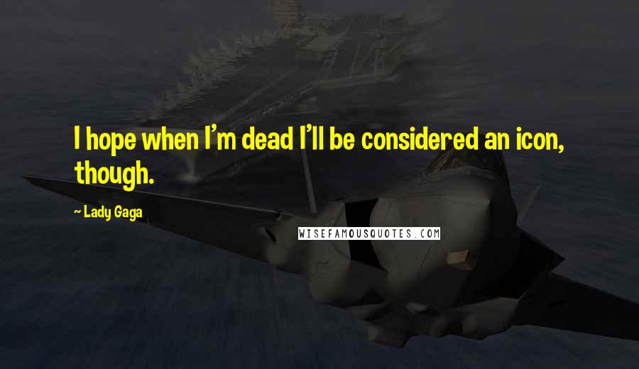 Lady Gaga Quotes: I hope when I'm dead I'll be considered an icon, though.