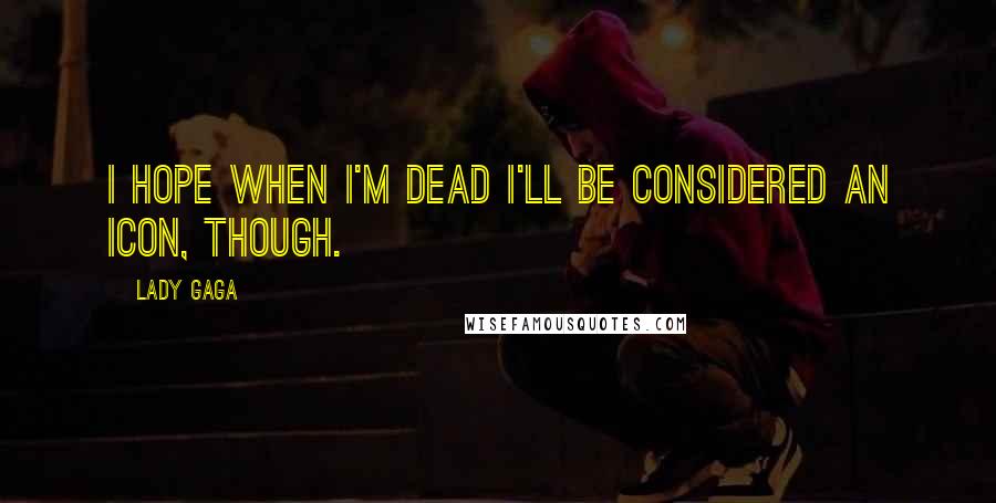 Lady Gaga Quotes: I hope when I'm dead I'll be considered an icon, though.
