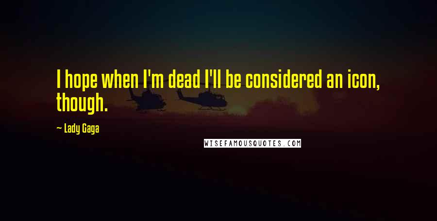 Lady Gaga Quotes: I hope when I'm dead I'll be considered an icon, though.