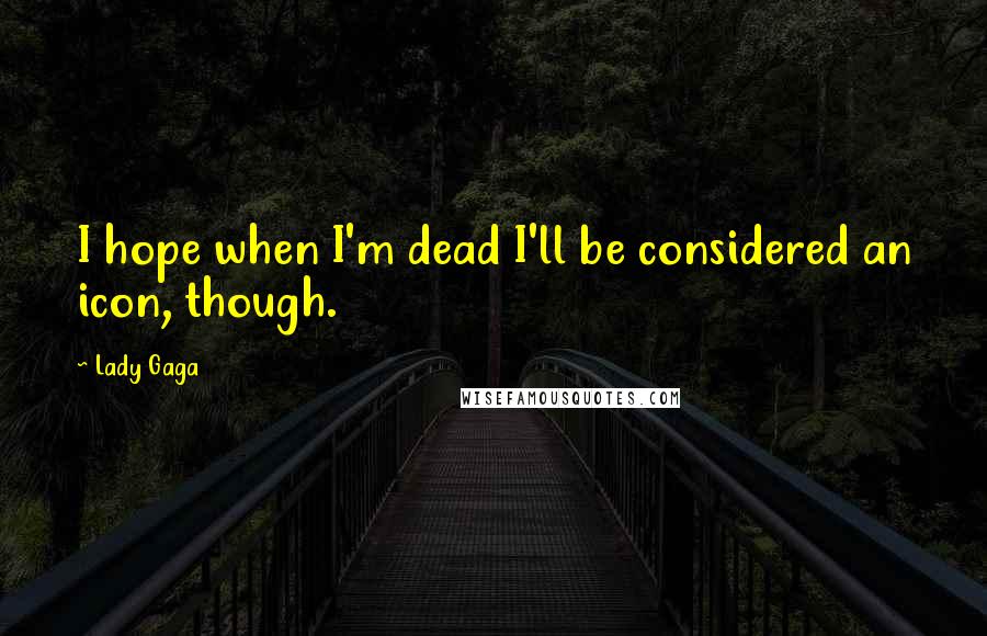 Lady Gaga Quotes: I hope when I'm dead I'll be considered an icon, though.