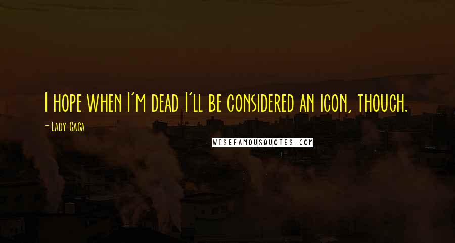 Lady Gaga Quotes: I hope when I'm dead I'll be considered an icon, though.