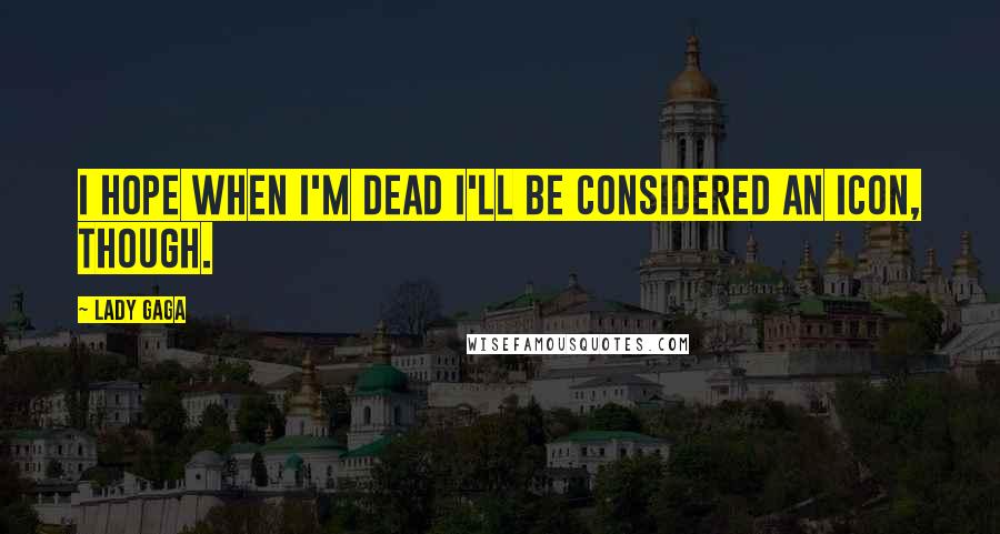Lady Gaga Quotes: I hope when I'm dead I'll be considered an icon, though.