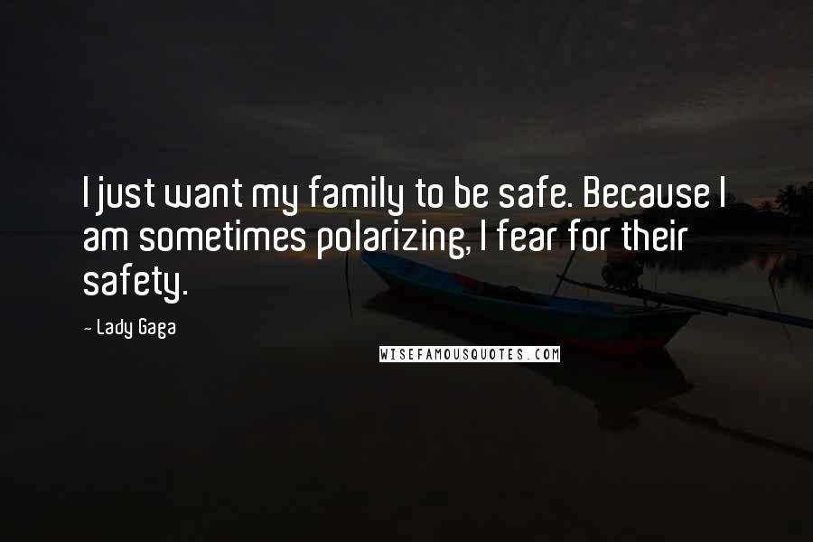 Lady Gaga Quotes: I just want my family to be safe. Because I am sometimes polarizing, I fear for their safety.