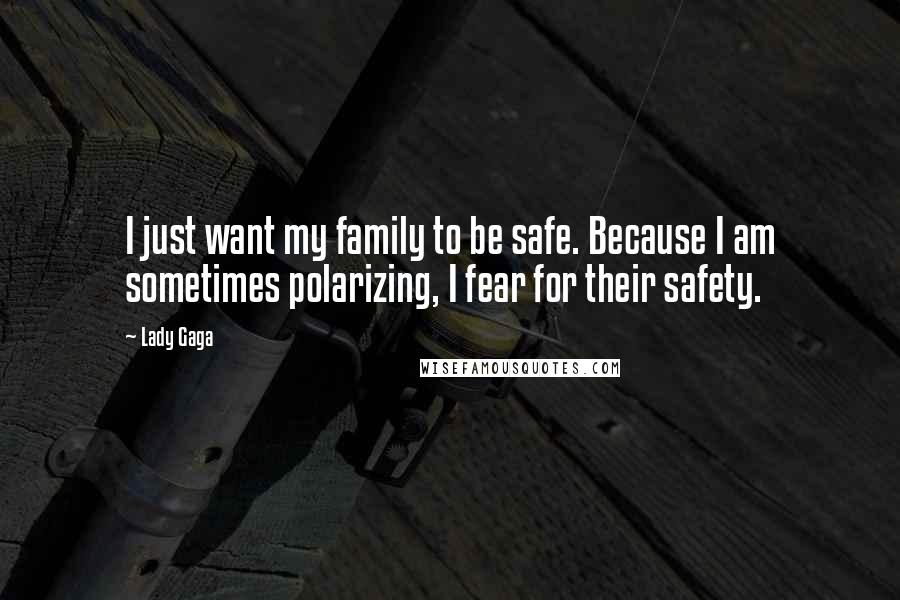 Lady Gaga Quotes: I just want my family to be safe. Because I am sometimes polarizing, I fear for their safety.