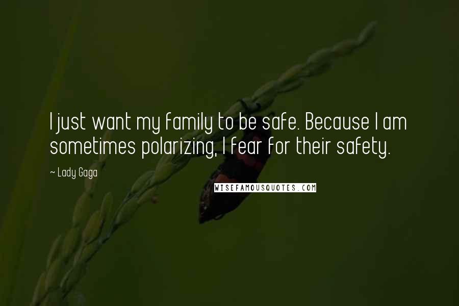 Lady Gaga Quotes: I just want my family to be safe. Because I am sometimes polarizing, I fear for their safety.