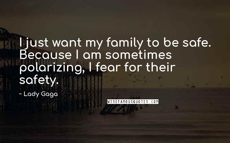 Lady Gaga Quotes: I just want my family to be safe. Because I am sometimes polarizing, I fear for their safety.