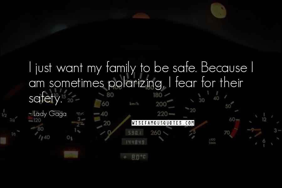 Lady Gaga Quotes: I just want my family to be safe. Because I am sometimes polarizing, I fear for their safety.