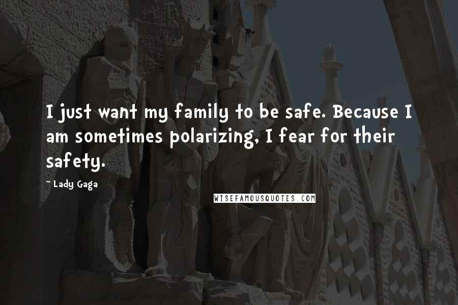 Lady Gaga Quotes: I just want my family to be safe. Because I am sometimes polarizing, I fear for their safety.