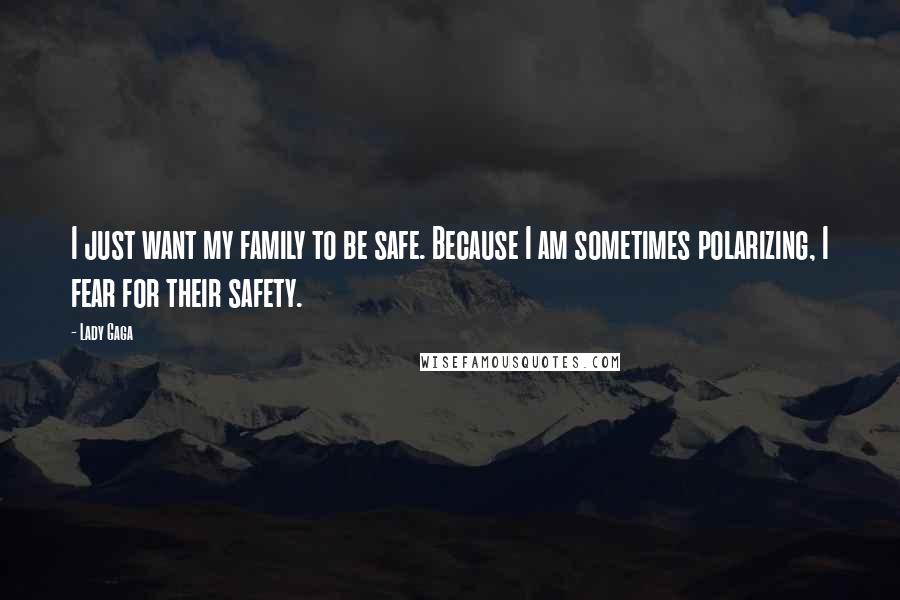 Lady Gaga Quotes: I just want my family to be safe. Because I am sometimes polarizing, I fear for their safety.