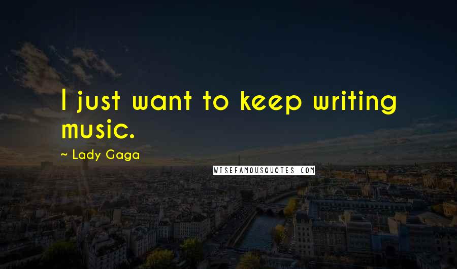 Lady Gaga Quotes: I just want to keep writing music.