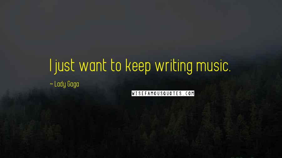 Lady Gaga Quotes: I just want to keep writing music.