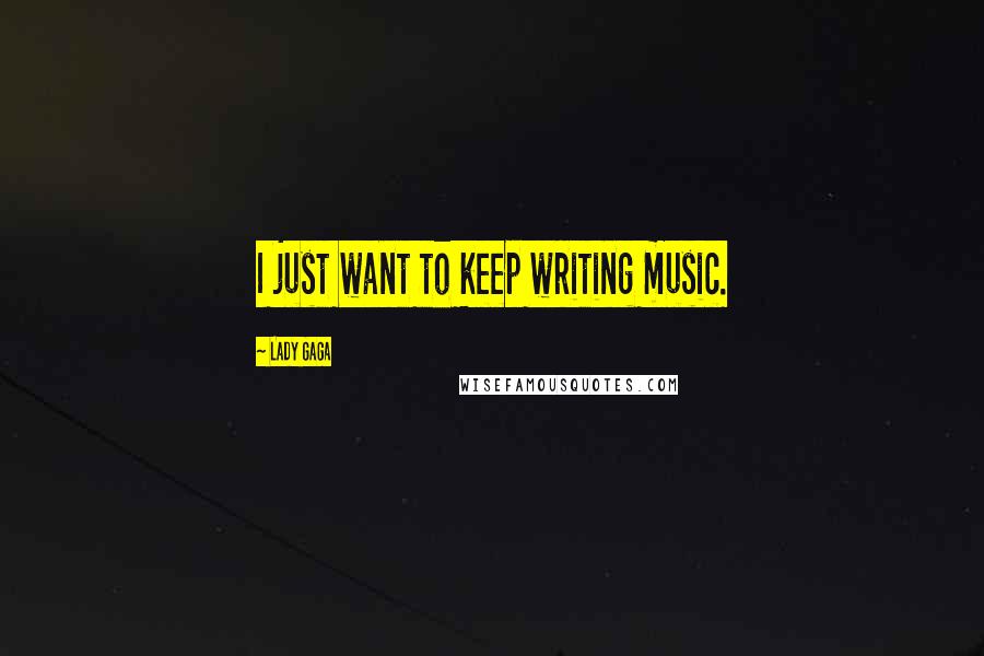 Lady Gaga Quotes: I just want to keep writing music.