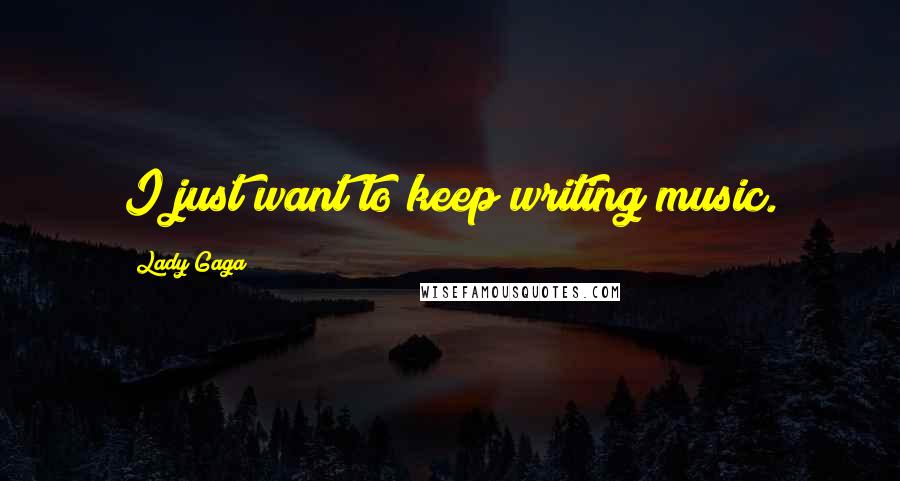 Lady Gaga Quotes: I just want to keep writing music.