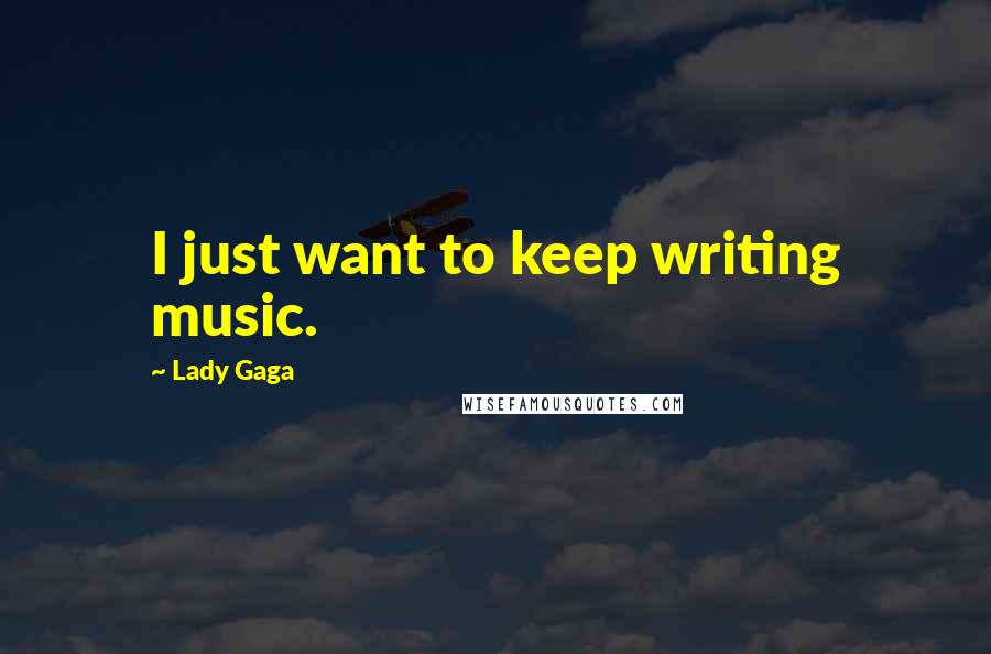 Lady Gaga Quotes: I just want to keep writing music.