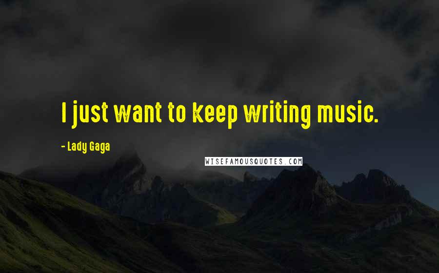 Lady Gaga Quotes: I just want to keep writing music.
