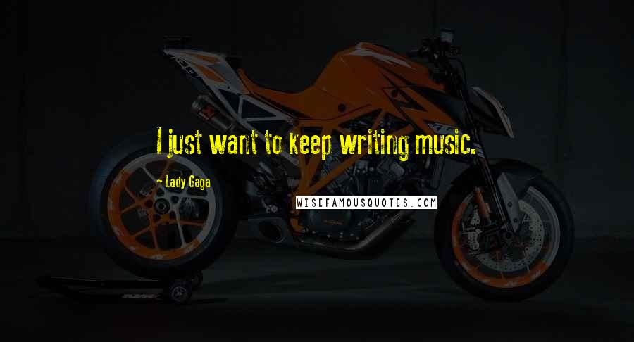 Lady Gaga Quotes: I just want to keep writing music.