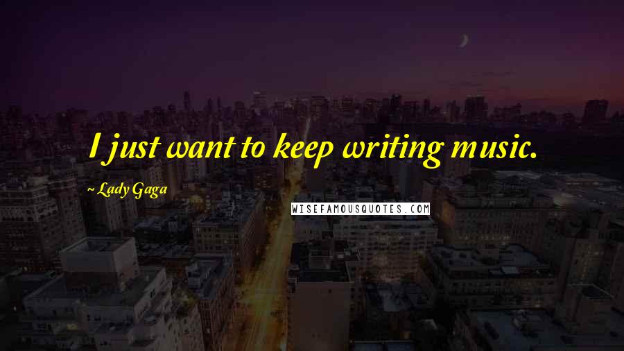Lady Gaga Quotes: I just want to keep writing music.