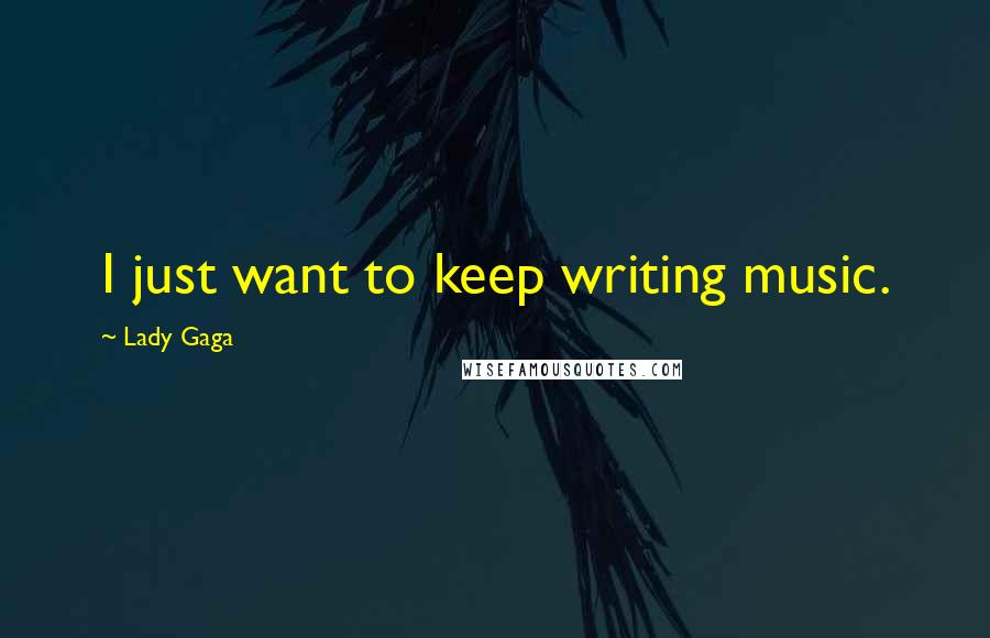Lady Gaga Quotes: I just want to keep writing music.