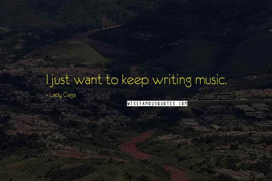 Lady Gaga Quotes: I just want to keep writing music.