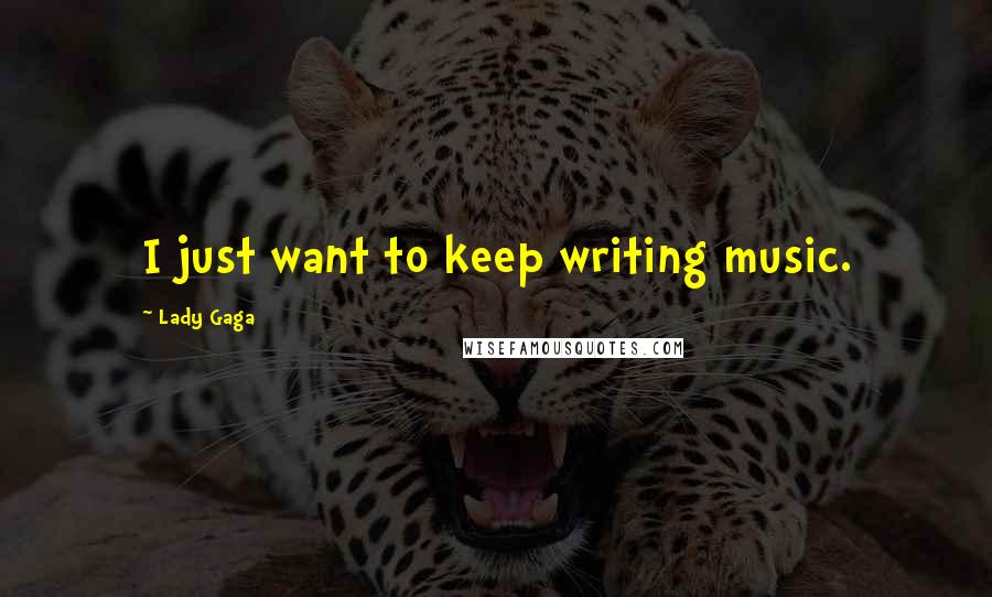 Lady Gaga Quotes: I just want to keep writing music.
