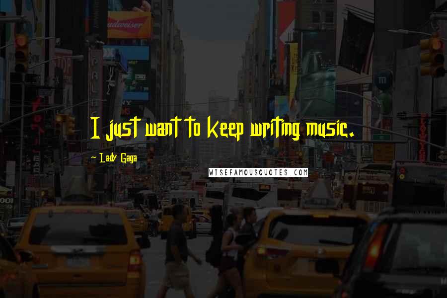 Lady Gaga Quotes: I just want to keep writing music.
