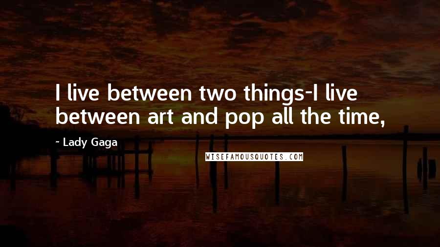 Lady Gaga Quotes: I live between two things-I live between art and pop all the time,