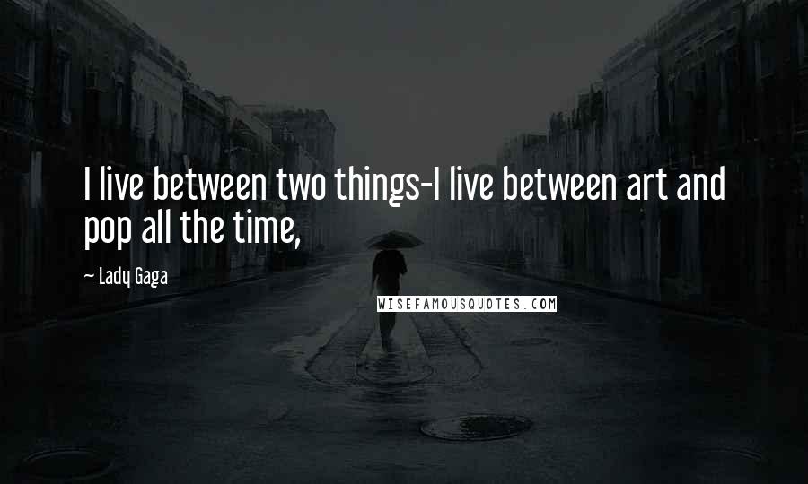 Lady Gaga Quotes: I live between two things-I live between art and pop all the time,