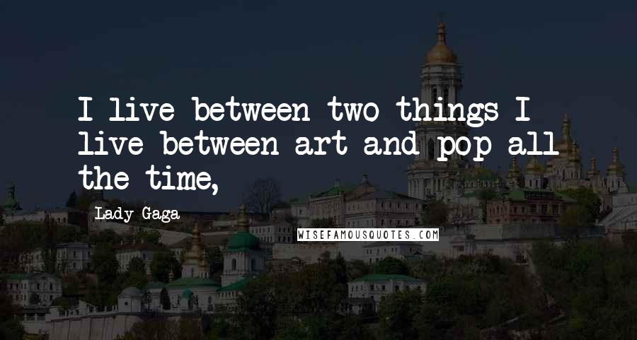 Lady Gaga Quotes: I live between two things-I live between art and pop all the time,