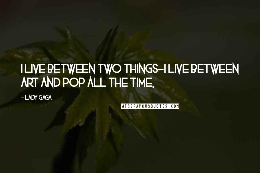 Lady Gaga Quotes: I live between two things-I live between art and pop all the time,
