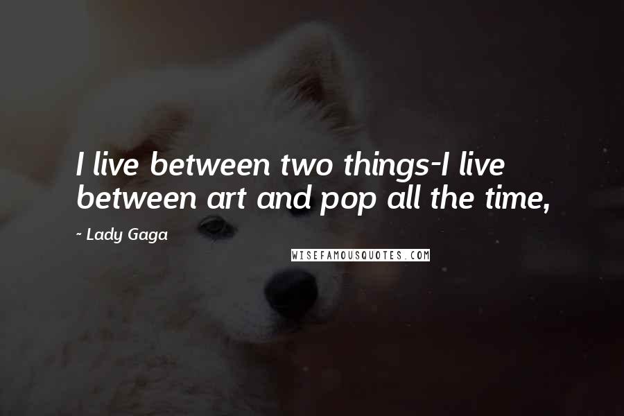 Lady Gaga Quotes: I live between two things-I live between art and pop all the time,