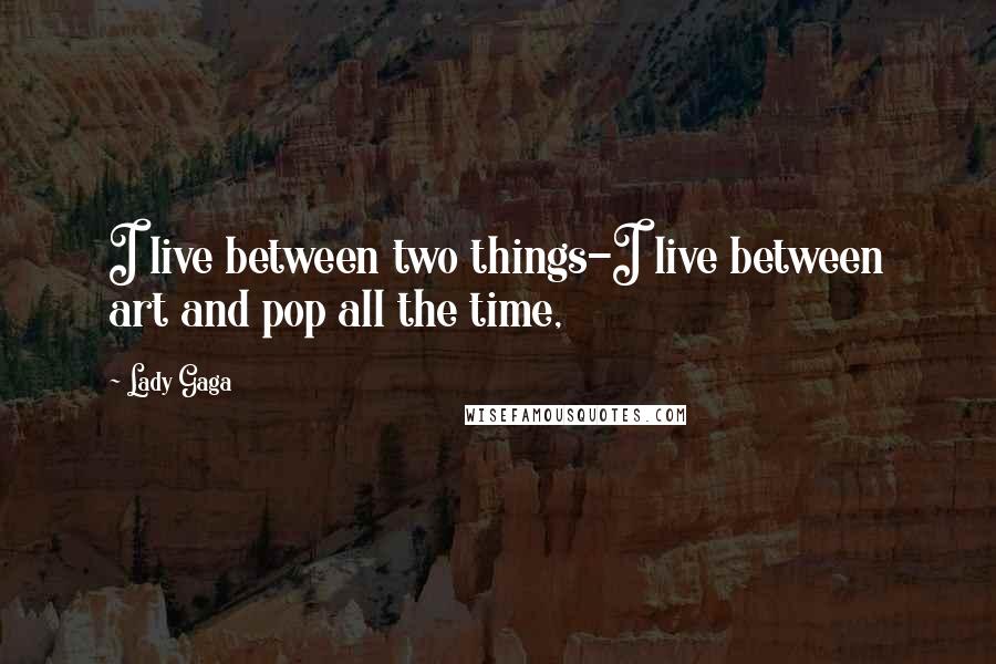 Lady Gaga Quotes: I live between two things-I live between art and pop all the time,