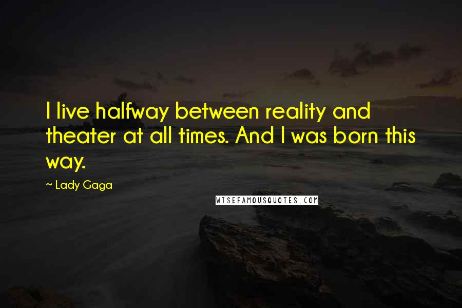 Lady Gaga Quotes: I live halfway between reality and theater at all times. And I was born this way.