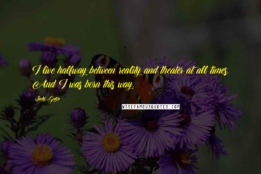 Lady Gaga Quotes: I live halfway between reality and theater at all times. And I was born this way.