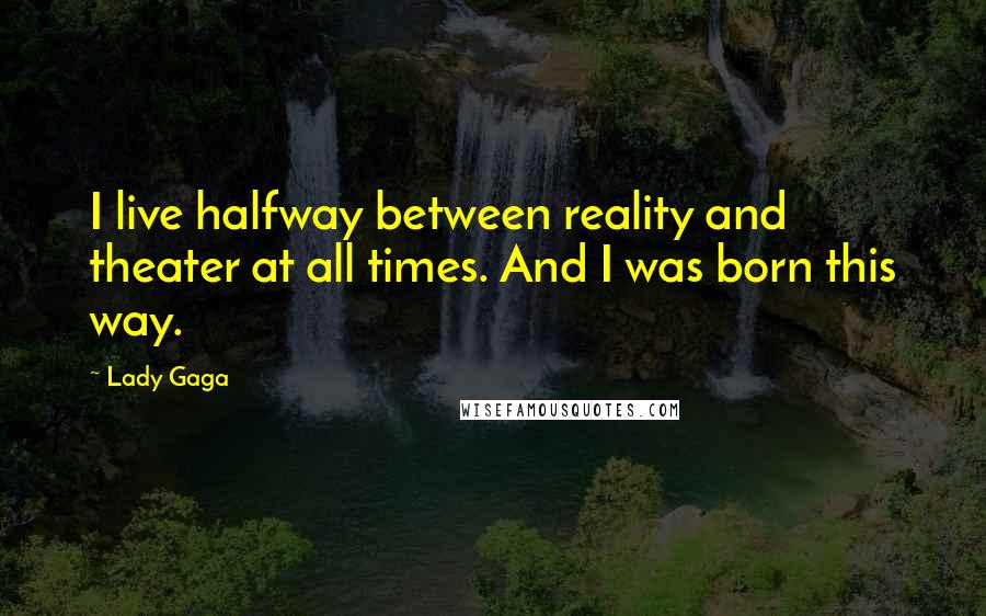 Lady Gaga Quotes: I live halfway between reality and theater at all times. And I was born this way.