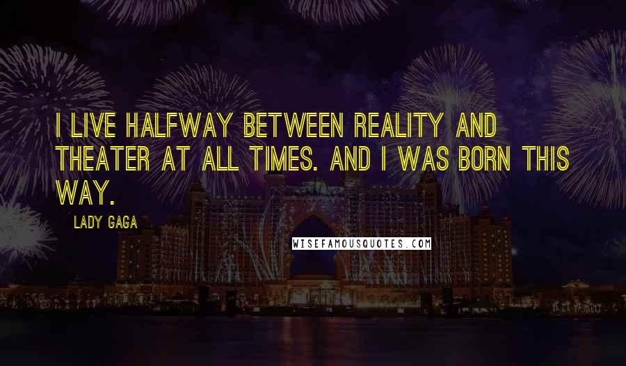 Lady Gaga Quotes: I live halfway between reality and theater at all times. And I was born this way.